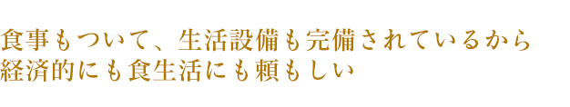 食事もついて、生活設備も完備されているから経済的にも食生活にも頼もしい